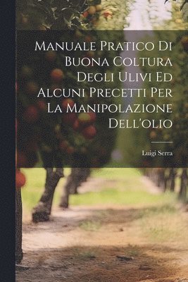 bokomslag Manuale Pratico Di Buona Coltura Degli Ulivi Ed Alcuni Precetti Per La Manipolazione Dell'olio