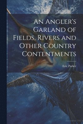 bokomslag Angler's Garland of Fields, Rivers and Other Country Contentments