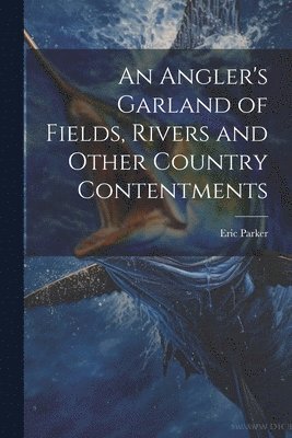 An Angler's Garland of Fields, Rivers and Other Country Contentments 1