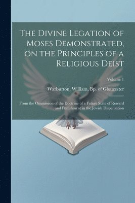 The Divine Legation of Moses Demonstrated, on the Principles of a Religious Deist 1