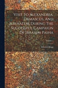 bokomslag Visit To Alexandria, Damascus, And Jerusalem, During The Successful Campaign Of Ibrahim Pasha; Volume 1