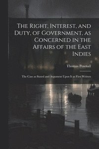 bokomslag The Right, Interest, and Duty, of Government, as Concerned in the Affairs of the East Indies
