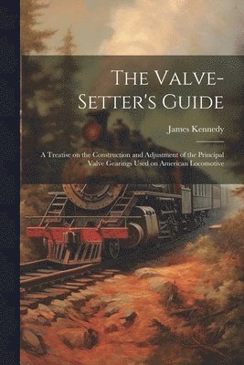 bokomslag The Valve-setter's Guide; a Treatise on the Construction and Adjustment of the Principal Valve Gearings Used on American Locomotive