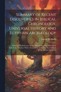 bokomslag Summary of Recent Discoveries in Biblical Chronology, Universal History and Egyptian Archology; With Special Reference to Dr. Abbott's Egyptian Museum in New-York. Together With a Translation of