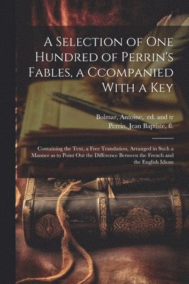 A Selection of One Hundred of Perrin's Fables, a Ccompanied With a Key 1