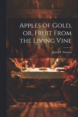 Apples of gold, or, Fruit from the living vine