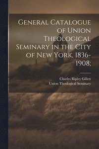 bokomslag General Catalogue of Union Theological Seminary in the City of New York, 1836-1908;