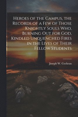 bokomslag Heroes of the Campus, the Records of a Few of Those Knightly Souls Who, Burning out for God, Kindled Unquenched Fires in the Lives of Their Fellow Students