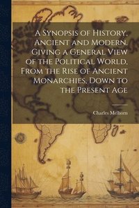 bokomslag A Synopsis of History, Ancient and Modern. Giving a General View of the Political World, From the Rise of Ancient Monarchies, Down to the Present Age