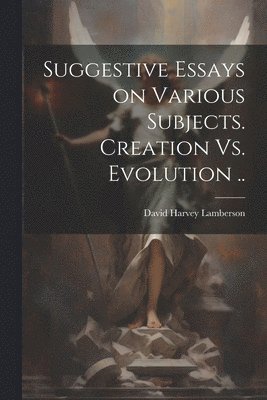 bokomslag Suggestive Essays on Various Subjects. Creation Vs. Evolution ..