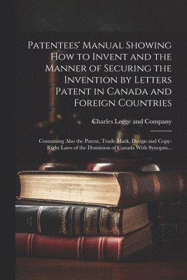 Patentees' Manual Showing How to Invent and the Manner of Securing the Invention by Letters Patent in Canada and Foreign Countries [microform] 1