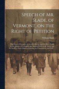 bokomslag Speech of Mr. Slade, of Vermont, on the Right of Petition; the Power of Congress to Abolish Slavery and the Slave Trade in the District of Columbia; the Implied Faith of the North and the South to