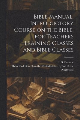 Bible Manual. Introductory Course on the Bible, for Teachers Training Classes and Bible Classes 1