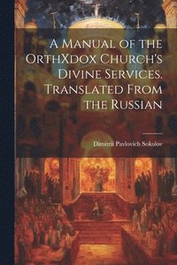 bokomslag A Manual of the OrthXdox Church's Divine Services. Translated From the Russian