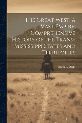 bokomslag Great West, a Vast Empire. Comprehensive History of the Trans-Mississippi States and Territories