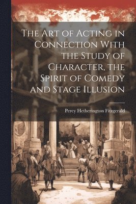 bokomslag The Art of Acting in Connection With the Study of Character, the Spirit of Comedy and Stage Illusion