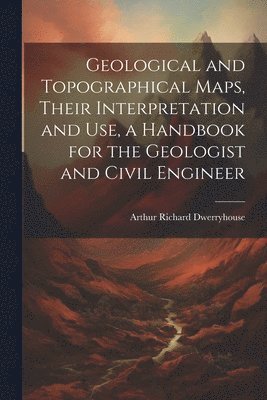 bokomslag Geological and Topographical Maps, Their Interpretation and Use, a Handbook for the Geologist and Civil Engineer