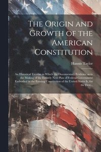 bokomslag The Origin and Growth of the American Constitution; an Historical Treatise in Which the Documentary Evidence as to the Making of the Entirely New Plan of Federal Government Embodied in the Existing