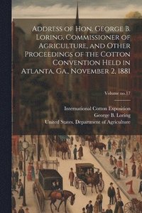 bokomslag Address of Hon. George B. Loring, Commissioner of Agriculture, and Other Proceedings of the Cotton Convention Held in Atlanta, Ga., November 2, 1881; Volume no.17
