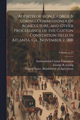 George B. (George Bailey) Loring, United States Department of Agricult, International Cotton Exposition (1881 - Address of Hon. George B. Loring, Commissioner of Agriculture, and Other Proceedings of the Cotton Convention Held in Atlanta, Ga., November 2, 1881; Volume no.17, Häftad