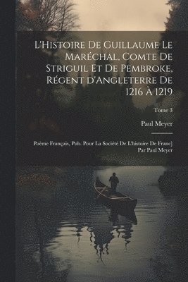 bokomslag L'Histoire de Guillaume le Marchal, comte de Striguil et de Pembroke, rgent d'Angleterre de 1216  1219; pome franais, pub. pour la Socit de l'histoire de Franc] par Paul Meyer; Tome 3