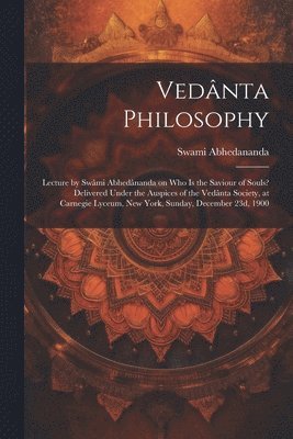 Vedânta Philosophy; Lecture by Swâmi Abhedânanda on Who is the Saviour of Souls? Delivered Under the Auspices of the Vedânta Society, at Carnegie Lyceum, New York, Sunday, December 23d, 1900