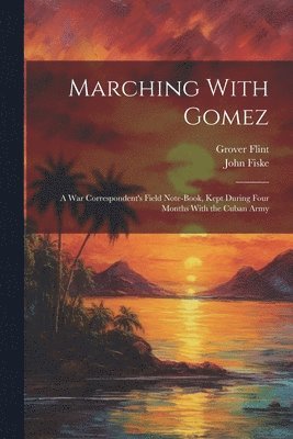 Marching With Gomez; a War Correspondent's Field Note-book, Kept During Four Months With the Cuban Army 1