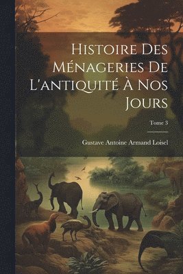 Histoire des mnageries de l'antiquit  nos jours; Tome 3 1