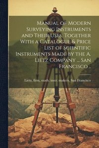 bokomslag Manual of Modern Surveying Instruments and Their Uses, Together With a Catalogue & Price List of Scientific Instruments Made by the A. Lietz Company ... San Francisco ..