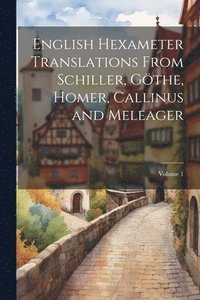 bokomslag English Hexameter Translations From Schiller, Gthe, Homer, Callinus and Meleager; Volume 1