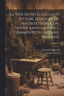 Le vite de'pi eccellenti pittori, scultori ed architettori. Con nuove annotazioni e commenti di Gaetano Milanesi; Volume 4 1