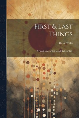 H. G. (Herbert George) Wells - First & Last Things; a Confession of Faith and Rule of Life, Häftad