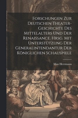 Forschungen zur deutschen Theater-geschichte des Mittelalters und der Renaissance. Hrsg. mit untersttzung der Generalintendantur der Kniglichen Schauspiele 1