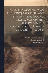bokomslag Anglo-Norman Poem on the Conquest of Ireland by Henry the Second, From a Manuscript Preserved in the Archiepiscopal Library at Lambeth Palace;