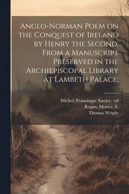 Thomas 1810-1877 Wright, Thomas Wright, Francisque Xavier Michel, Morice Fl Regan - Anglo-Norman Poem on the Conquest of Ireland by Henry the Second, From a Manuscript Preserved in the Archiepiscopal Library at Lambeth Palace;, Häftad
