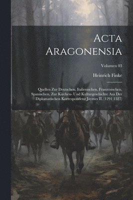 bokomslag Acta Aragonensia; Quellen zur deutschen, italienischen, franzsischen, spanischen, zur Kirchen- und Kulturgeschichte aus der diplomatischen Korrespondenz Jaymes II. (1291 1327); Volumen 03