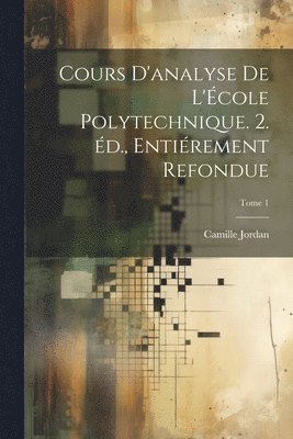 Cours d'analyse de l'cole polytechnique. 2. d., entirement refondue; Tome 1 1