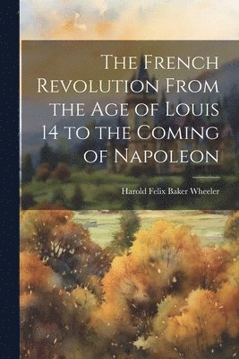 The French Revolution From the Age of Louis 14 to the Coming of Napoleon 1