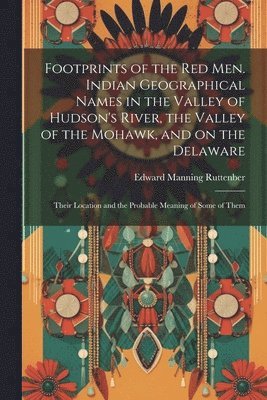 Footprints of the Red Men. Indian Geographical Names in the Valley of Hudson's River, the Valley of the Mohawk, and on the Delaware 1