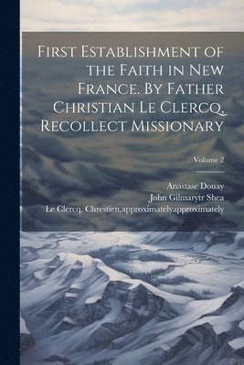 bokomslag First Establishment of the Faith in New France. By Father Christian Le Clercq, Recollect Missionary; Volume 2