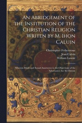 Jean 1509-1564 Calvin, William Lawne, Christopher Fetherstone, Jean Calvin - Abridgement of the Institution of the Christian Religion Writen by M. Ihon Caluin, Häftad