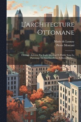 L'architecture ottomane; ouvrage autorisé par iradé impérial et publié sous le patronage de son excellence Edhem pacha ..
