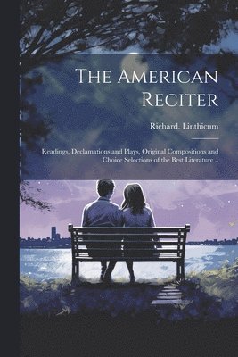 The American Reciter; Readings, Declamations and Plays, Original Compositions and Choice Selections of the Best Literature .. 1