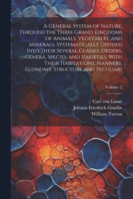 A General System of Nature, Through the Three Grand Kingdoms of Animals, Vegetables, and Minerals, Systematically Divided Into Their Several Classes, Orders, Genera, Species, and Varieties, With 1