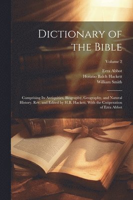 Dictionary of the Bible; Comprising Its Antiquities, Biography, Geography, and Natural History. Rev. and Edited by H.B. Hackett, With the Coöperation of Ezra Abbot; Volume 2