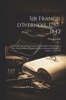 bokomslag Sir Francis d'Ivernois, 1757-1842; sa vie, son uvre et son temps, prcd d'une notice sur son pre, Franois-Henri d'Ivernois et sur la situation politique  Genve, 1748-1768