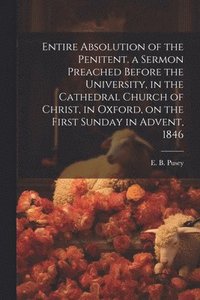 bokomslag Entire Absolution of the Penitent. a Sermon Preached Before the University, in the Cathedral Church of Christ, in Oxford, on the First Sunday in Advent, 1846