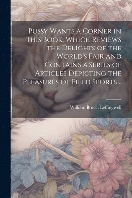 bokomslag Pussy Wants a Corner in This Book, Which Reviews the Delights of the World's Fair and Contains a Series of Articles Depicting the Pleasures of Field Sports ..