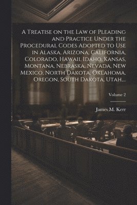 bokomslag A Treatise on the Law of Pleading and Practice Under the Procedural Codes Adopted to Use in Alaska, Arizona, California, Colorado, Hawaii, Idaho, Kansas, Montana, Nebraska, Nevada, New Mexico, North