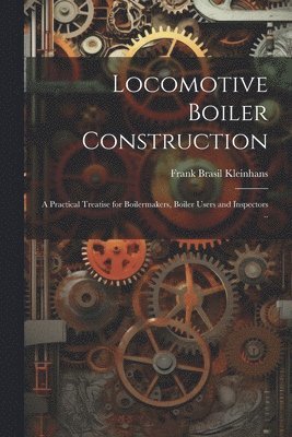 bokomslag Locomotive Boiler Construction; a Practical Treatise for Boilermakers, Boiler Users and Inspectors ..